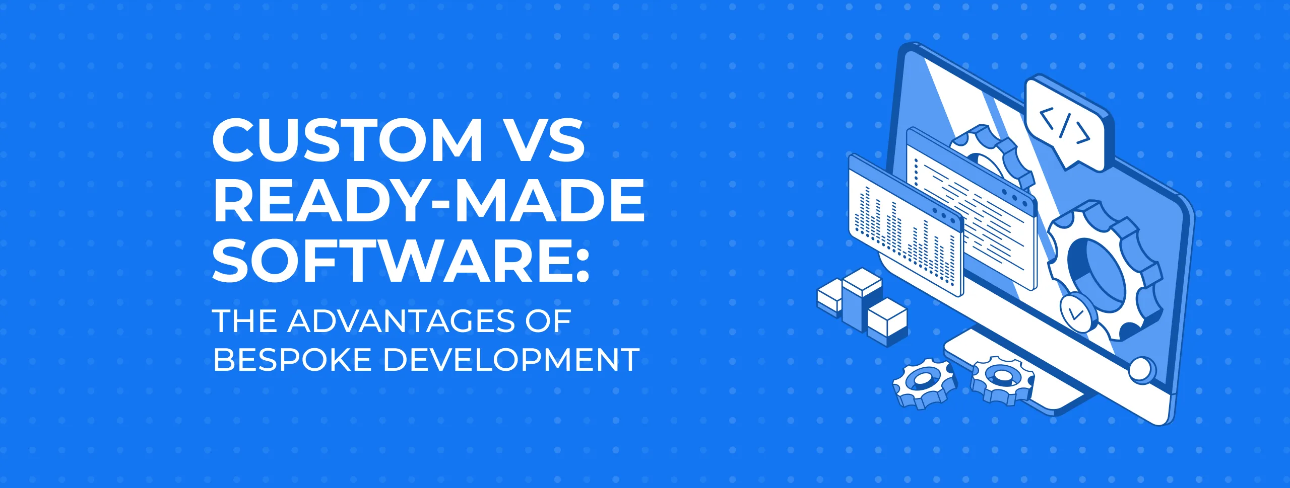 Custom vs Ready-Made Software: The Advantages of Bespoke Development